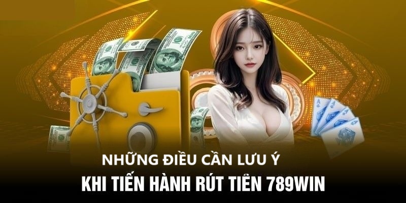 Một số lưu ý quan trọng khi rút tiền 789win